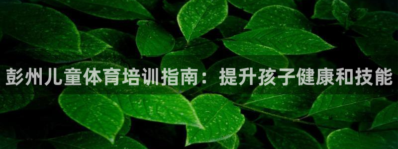 焦点娱乐拉菲11月12日：彭州儿童体育培训指南：提升